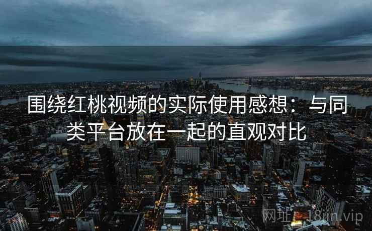 围绕红桃视频的实际使用感想:与同类平台放在一起的直观对比 第2张 围绕红桃视频的实际使用感想:与同类平台放在一起的直观对比 第2张