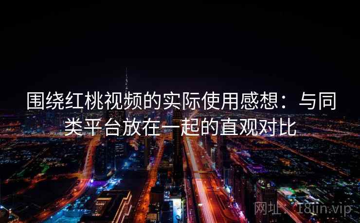 围绕红桃视频的实际使用感想:与同类平台放在一起的直观对比 第1张 围绕红桃视频的实际使用感想:与同类平台放在一起的直观对比 第1张