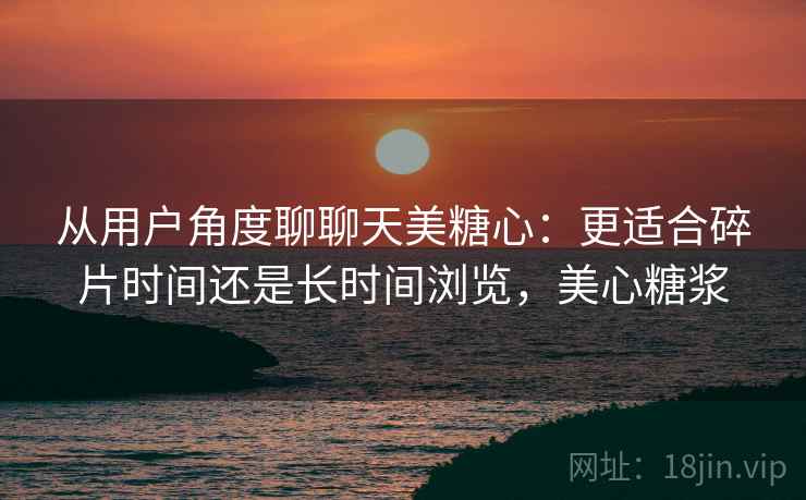 从用户角度聊聊天美糖心:更适合碎片时间还是长时间浏览,美心糖浆 第2张 从用户角度聊聊天美糖心:更适合碎片时间还是长时间浏览,美心糖浆 第2张