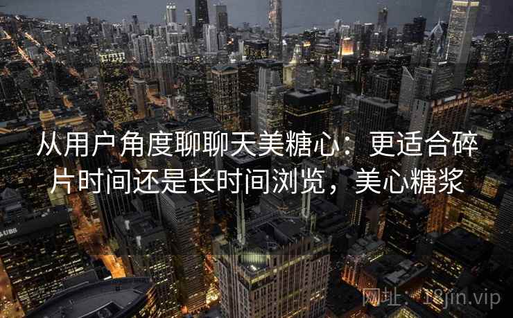 从用户角度聊聊天美糖心:更适合碎片时间还是长时间浏览,美心糖浆 第1张 从用户角度聊聊天美糖心:更适合碎片时间还是长时间浏览,美心糖浆 第1张