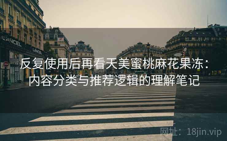 反复使用后再看天美蜜桃麻花果冻:内容分类与推荐逻辑的理解笔记 第1张 反复使用后再看天美蜜桃麻花果冻:内容分类与推荐逻辑的理解笔记 第1张