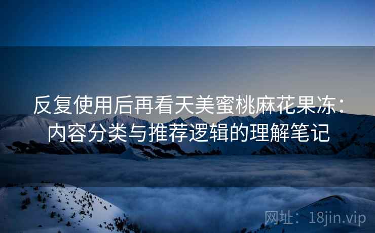 反复使用后再看天美蜜桃麻花果冻:内容分类与推荐逻辑的理解笔记 第2张 反复使用后再看天美蜜桃麻花果冻:内容分类与推荐逻辑的理解笔记 第2张