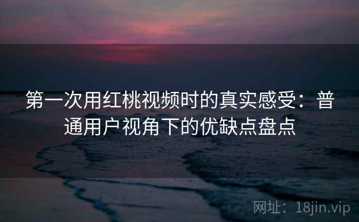 第一次用红桃视频时的真实感受:普通用户视角下的优缺点盘点 第1张 第一次用红桃视频时的真实感受:普通用户视角下的优缺点盘点 第1张