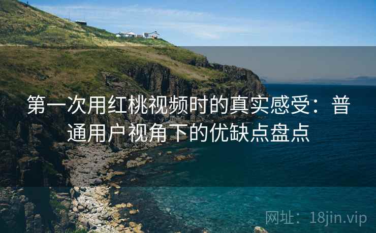 第一次用红桃视频时的真实感受:普通用户视角下的优缺点盘点 第2张 第一次用红桃视频时的真实感受:普通用户视角下的优缺点盘点 第2张