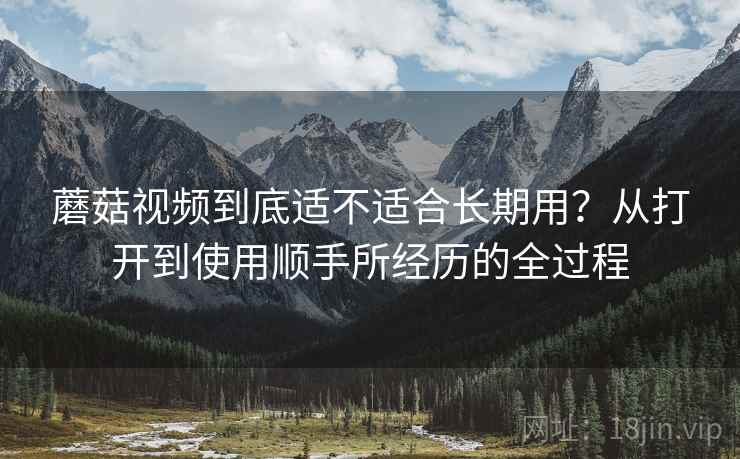 蘑菇视频到底适不适合长期用?从打开到使用顺手所经历的全过程 第1张 蘑菇视频到底适不适合长期用?从打开到使用顺手所经历的全过程 第1张