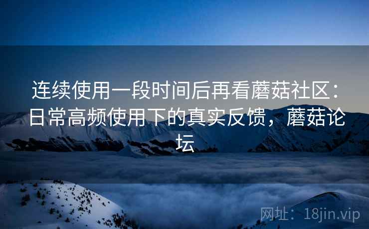 连续使用一段时间后再看蘑菇社区:日常高频使用下的真实反馈,蘑菇论坛 第1张 连续使用一段时间后再看蘑菇社区:日常高频使用下的真实反馈,蘑菇论坛 第1张