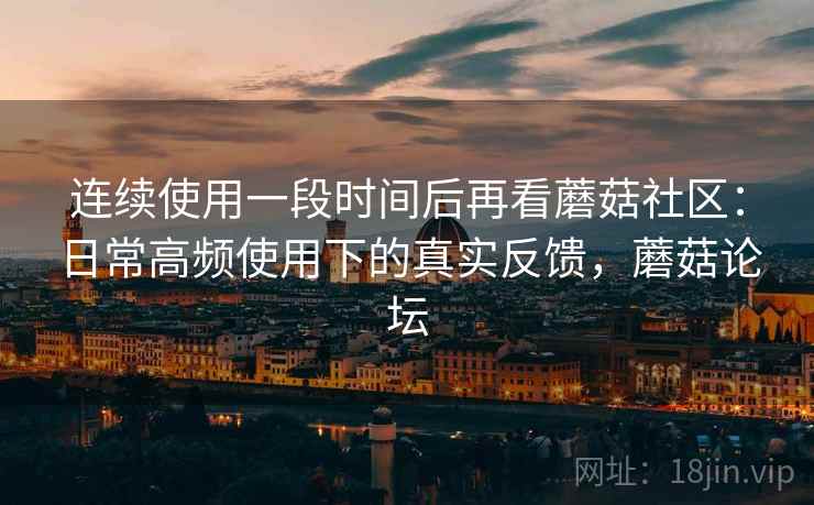 连续使用一段时间后再看蘑菇社区:日常高频使用下的真实反馈,蘑菇论坛 第2张 连续使用一段时间后再看蘑菇社区:日常高频使用下的真实反馈,蘑菇论坛 第2张