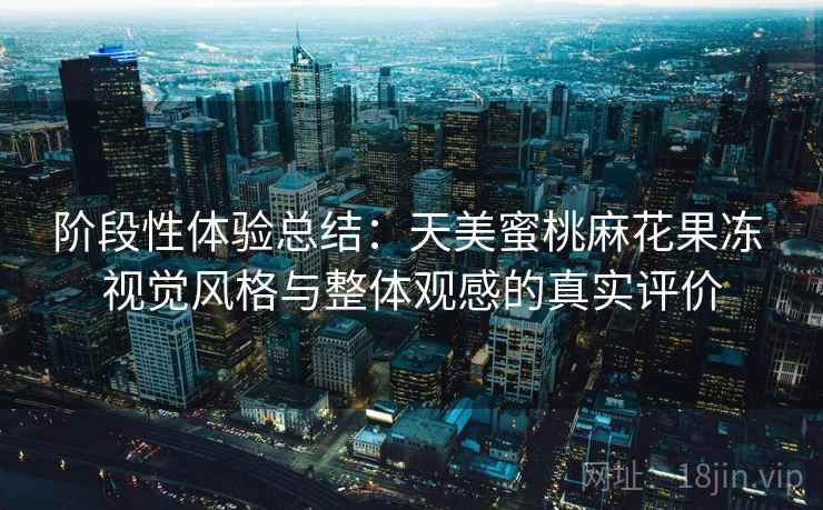 阶段性体验总结:天美蜜桃麻花果冻 视觉风格与整体观感的真实评价 第1张 阶段性体验总结:天美蜜桃麻花果冻 视觉风格与整体观感的真实评价 第1张