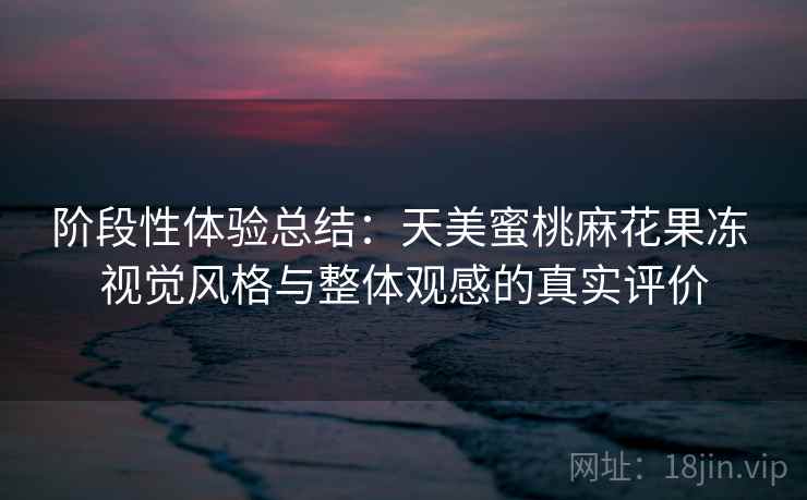 阶段性体验总结:天美蜜桃麻花果冻 视觉风格与整体观感的真实评价 第2张 阶段性体验总结:天美蜜桃麻花果冻 视觉风格与整体观感的真实评价 第2张