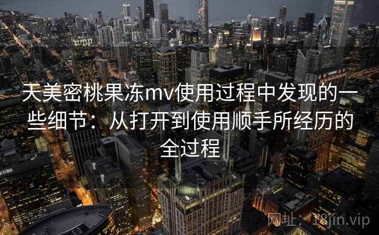 天美密桃果冻mv使用过程中发现的一些细节:从打开到使用顺手所经历的全过程 第2张 天美密桃果冻mv使用过程中发现的一些细节:从打开到使用顺手所经历的全过程 第2张