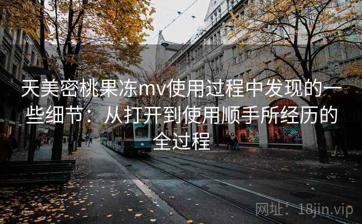 天美密桃果冻mv使用过程中发现的一些细节:从打开到使用顺手所经历的全过程 第1张 天美密桃果冻mv使用过程中发现的一些细节:从打开到使用顺手所经历的全过程 第1张