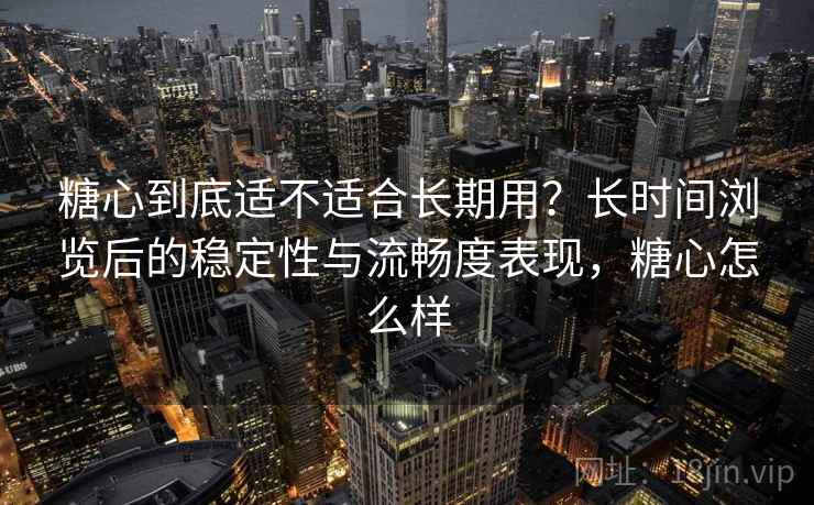 糖心到底适不适合长期用?长时间浏览后的稳定性与流畅度表现,糖心怎么样 第1张 糖心到底适不适合长期用?长时间浏览后的稳定性与流畅度表现,糖心怎么样 第1张