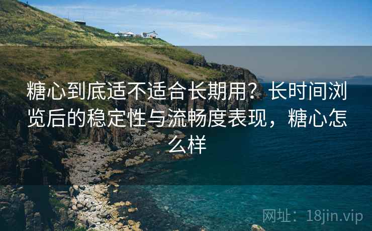 糖心到底适不适合长期用?长时间浏览后的稳定性与流畅度表现,糖心怎么样 第2张 糖心到底适不适合长期用?长时间浏览后的稳定性与流畅度表现,糖心怎么样 第2张