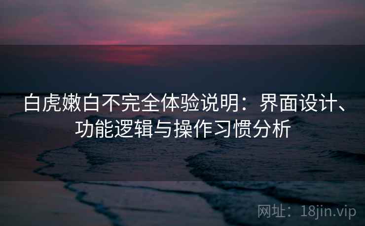 白虎嫩白不完全体验说明:界面设计、功能逻辑与操作习惯分析 第2张 白虎嫩白不完全体验说明:界面设计、功能逻辑与操作习惯分析 第2张