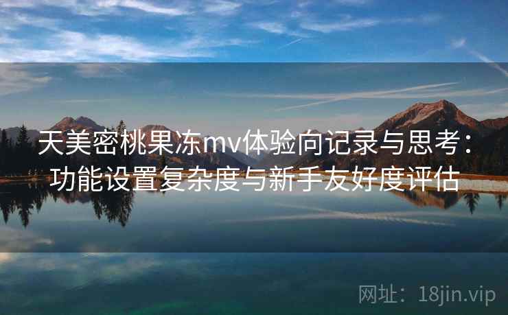 天美密桃果冻mv体验向记录与思考:功能设置复杂度与新手友好度评估 第2张 天美密桃果冻mv体验向记录与思考:功能设置复杂度与新手友好度评估 第2张