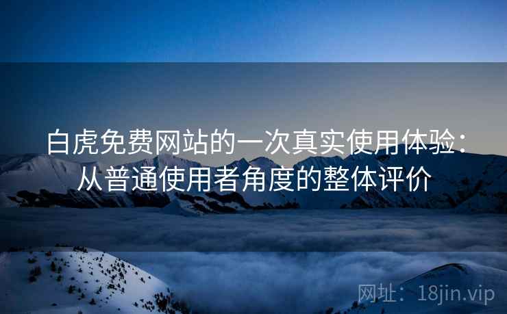白虎免费网站的一次真实使用体验:从普通使用者角度的整体评价 第2张 白虎免费网站的一次真实使用体验:从普通使用者角度的整体评价 第2张