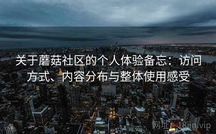 关于蘑菇社区的个人体验备忘:访问方式、内容分布与整体使用感受 第1张 关于蘑菇社区的个人体验备忘:访问方式、内容分布与整体使用感受 第1张