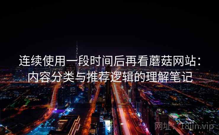 连续使用一段时间后再看蘑菇网站:内容分类与推荐逻辑的理解笔记 第1张 连续使用一段时间后再看蘑菇网站:内容分类与推荐逻辑的理解笔记 第1张