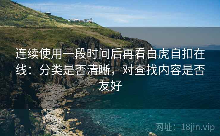 连续使用一段时间后再看白虎自扣在线:分类是否清晰,对查找内容是否友好 第1张 连续使用一段时间后再看白虎自扣在线:分类是否清晰,对查找内容是否友好 第1张
