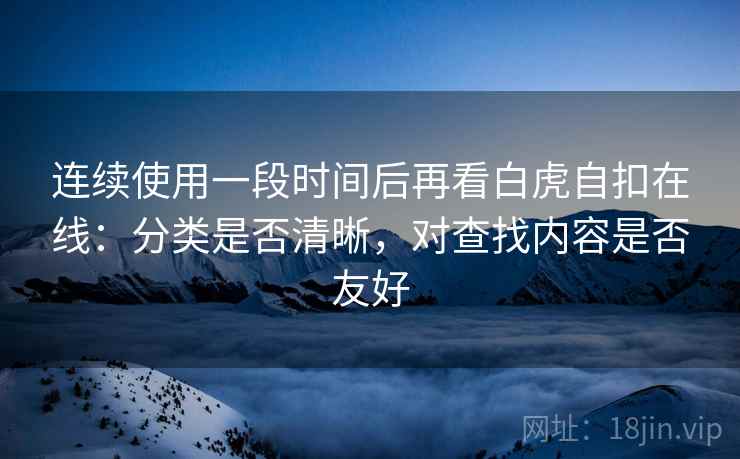 连续使用一段时间后再看白虎自扣在线:分类是否清晰,对查找内容是否友好 第2张 连续使用一段时间后再看白虎自扣在线:分类是否清晰,对查找内容是否友好 第2张