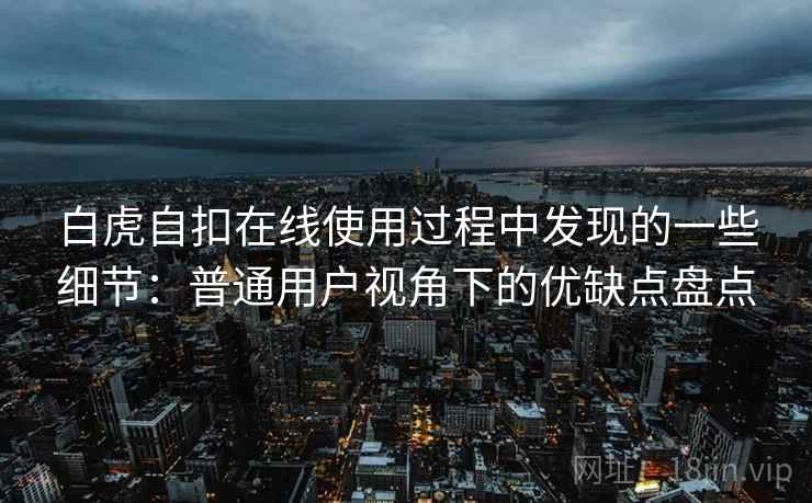 白虎自扣在线使用过程中发现的一些细节:普通用户视角下的优缺点盘点 第2张 白虎自扣在线使用过程中发现的一些细节:普通用户视角下的优缺点盘点 第2张