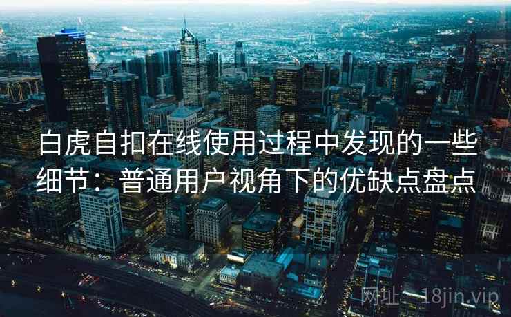 白虎自扣在线使用过程中发现的一些细节:普通用户视角下的优缺点盘点 第1张 白虎自扣在线使用过程中发现的一些细节:普通用户视角下的优缺点盘点 第1张