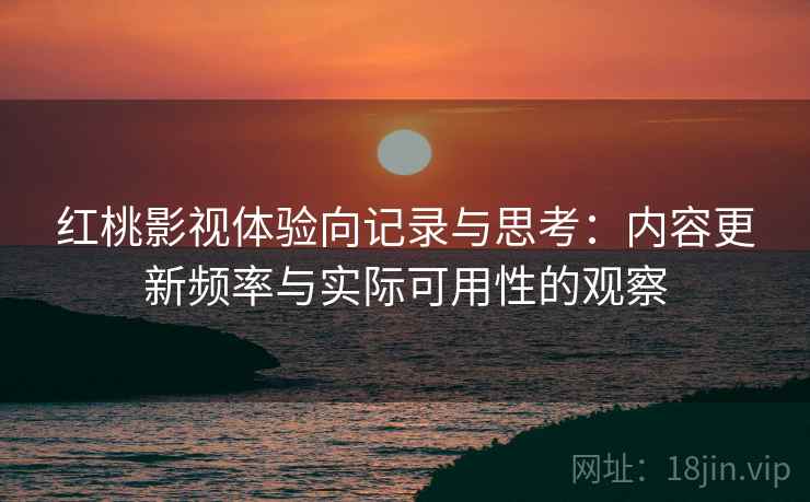 红桃影视体验向记录与思考:内容更新频率与实际可用性的观察 第2张 红桃影视体验向记录与思考:内容更新频率与实际可用性的观察 第2张
