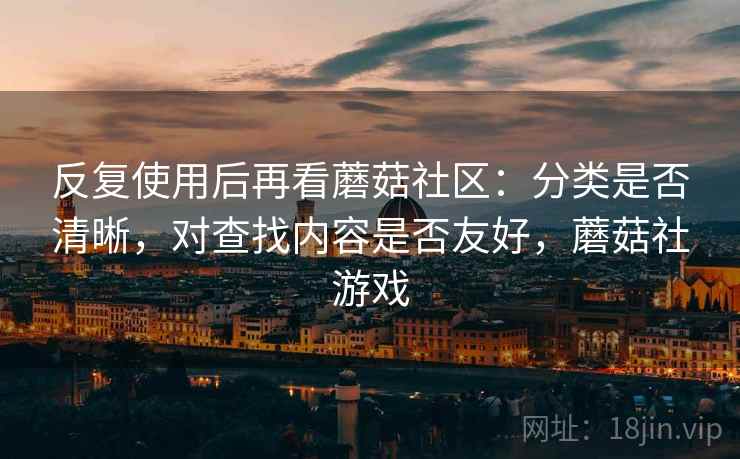 反复使用后再看蘑菇社区:分类是否清晰,对查找内容是否友好,蘑菇社游戏 第1张 反复使用后再看蘑菇社区:分类是否清晰,对查找内容是否友好,蘑菇社游戏 第1张