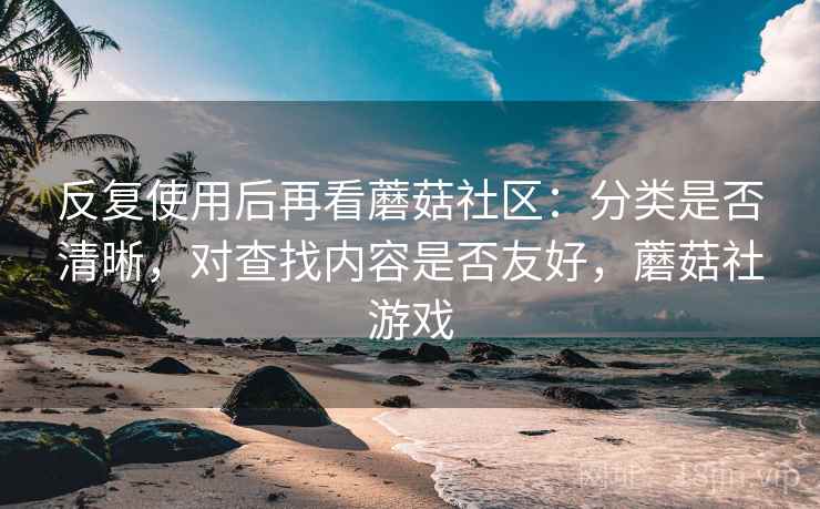 反复使用后再看蘑菇社区:分类是否清晰,对查找内容是否友好,蘑菇社游戏 第2张 反复使用后再看蘑菇社区:分类是否清晰,对查找内容是否友好,蘑菇社游戏 第2张