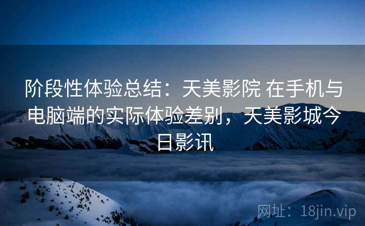 阶段性体验总结:天美影院 在手机与电脑端的实际体验差别,天美影城今日影讯 第1张 阶段性体验总结:天美影院 在手机与电脑端的实际体验差别,天美影城今日影讯 第1张