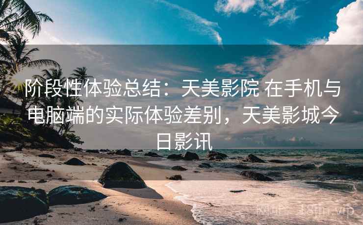 阶段性体验总结:天美影院 在手机与电脑端的实际体验差别,天美影城今日影讯 第2张 阶段性体验总结:天美影院 在手机与电脑端的实际体验差别,天美影城今日影讯 第2张