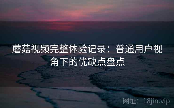 蘑菇视频完整体验记录:普通用户视角下的优缺点盘点 第1张 蘑菇视频完整体验记录:普通用户视角下的优缺点盘点 第1张