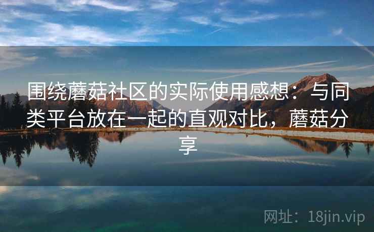 围绕蘑菇社区的实际使用感想:与同类平台放在一起的直观对比,蘑菇分享 第2张 围绕蘑菇社区的实际使用感想:与同类平台放在一起的直观对比,蘑菇分享 第2张