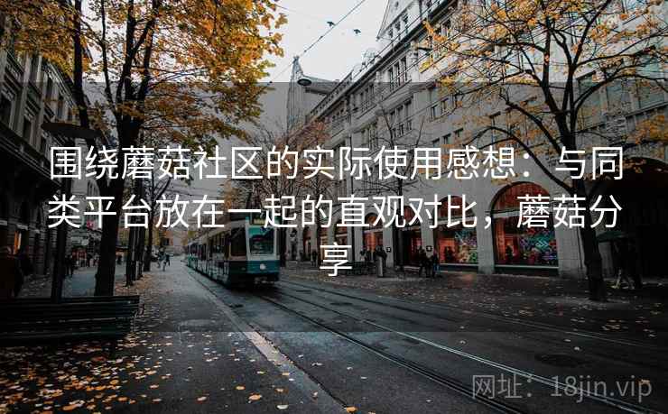围绕蘑菇社区的实际使用感想:与同类平台放在一起的直观对比,蘑菇分享 第1张 围绕蘑菇社区的实际使用感想:与同类平台放在一起的直观对比,蘑菇分享 第1张