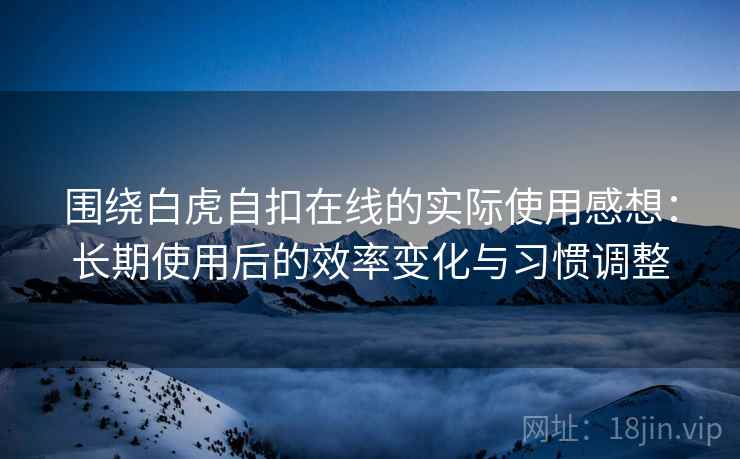 围绕白虎自扣在线的实际使用感想:长期使用后的效率变化与习惯调整 第1张 围绕白虎自扣在线的实际使用感想:长期使用后的效率变化与习惯调整 第1张