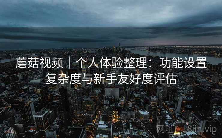 蘑菇视频|个人体验整理:功能设置复杂度与新手友好度评估 第1张 蘑菇视频|个人体验整理:功能设置复杂度与新手友好度评估 第1张