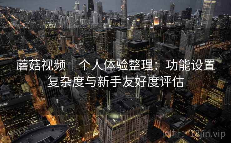 蘑菇视频|个人体验整理:功能设置复杂度与新手友好度评估 第2张 蘑菇视频|个人体验整理:功能设置复杂度与新手友好度评估 第2张