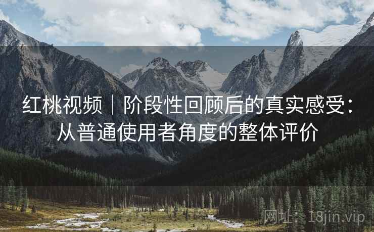 红桃视频|阶段性回顾后的真实感受:从普通使用者角度的整体评价 第2张 红桃视频|阶段性回顾后的真实感受:从普通使用者角度的整体评价 第2张