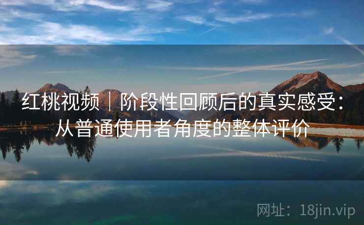 红桃视频|阶段性回顾后的真实感受:从普通使用者角度的整体评价 第1张 红桃视频|阶段性回顾后的真实感受:从普通使用者角度的整体评价 第1张