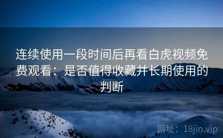 连续使用一段时间后再看白虎视频免费观看:是否值得收藏并长期使用的判断 第2张 连续使用一段时间后再看白虎视频免费观看:是否值得收藏并长期使用的判断 第2张