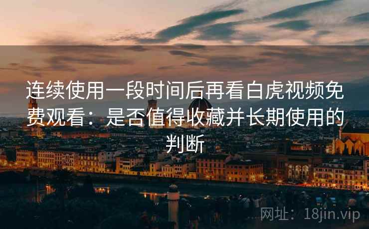 连续使用一段时间后再看白虎视频免费观看:是否值得收藏并长期使用的判断 第1张 连续使用一段时间后再看白虎视频免费观看:是否值得收藏并长期使用的判断 第1张