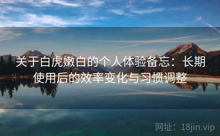 关于白虎嫩白的个人体验备忘:长期使用后的效率变化与习惯调整 第2张 关于白虎嫩白的个人体验备忘:长期使用后的效率变化与习惯调整 第2张