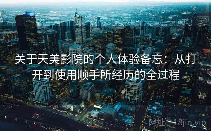 关于天美影院的个人体验备忘:从打开到使用顺手所经历的全过程 第1张 关于天美影院的个人体验备忘:从打开到使用顺手所经历的全过程 第1张