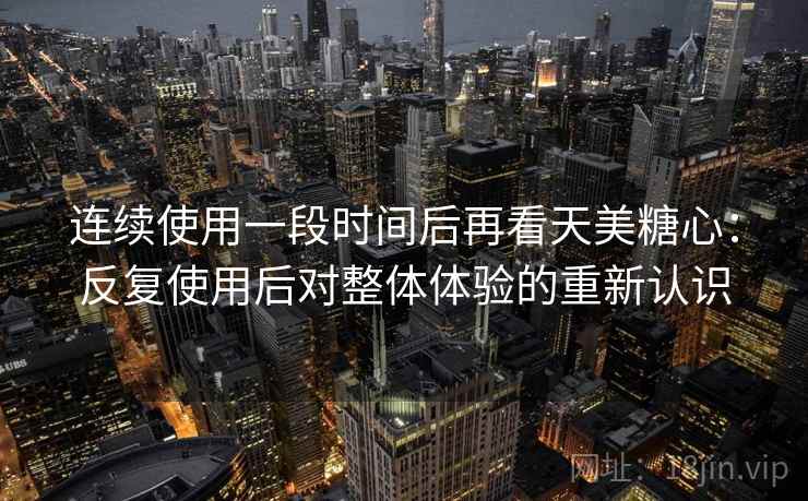 连续使用一段时间后再看天美糖心:反复使用后对整体体验的重新认识 第2张 连续使用一段时间后再看天美糖心:反复使用后对整体体验的重新认识 第2张