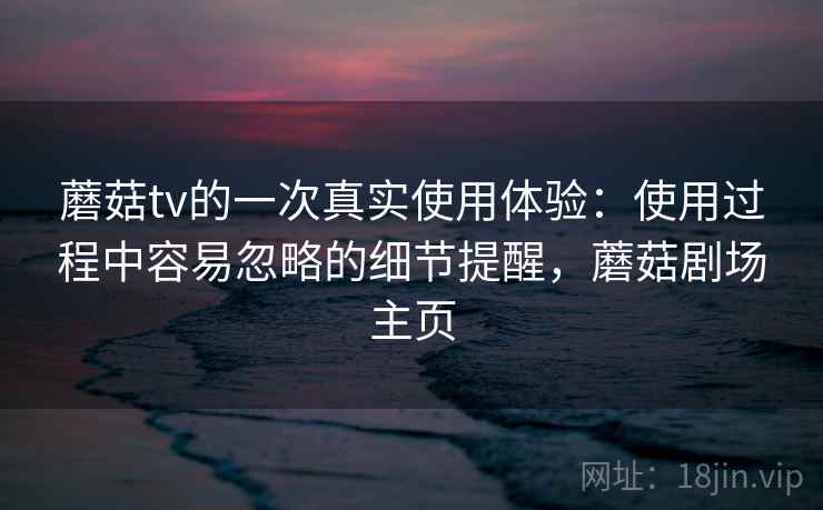 蘑菇tv的一次真实使用体验:使用过程中容易忽略的细节提醒,蘑菇剧场主页 第1张 蘑菇tv的一次真实使用体验:使用过程中容易忽略的细节提醒,蘑菇剧场主页 第1张