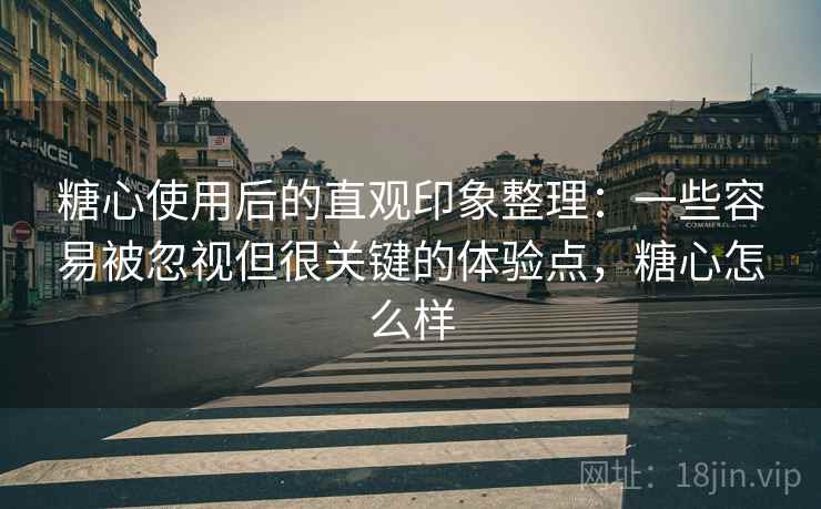 糖心使用后的直观印象整理:一些容易被忽视但很关键的体验点,糖心怎么样 第1张 糖心使用后的直观印象整理:一些容易被忽视但很关键的体验点,糖心怎么样 第1张