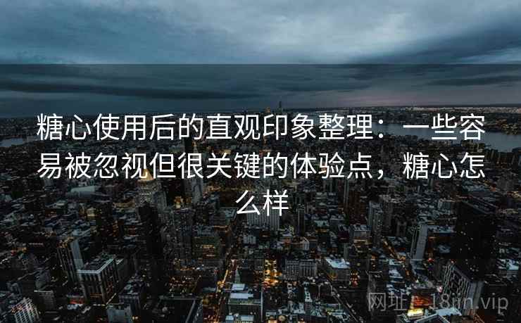 糖心使用后的直观印象整理:一些容易被忽视但很关键的体验点,糖心怎么样 第2张 糖心使用后的直观印象整理:一些容易被忽视但很关键的体验点,糖心怎么样 第2张